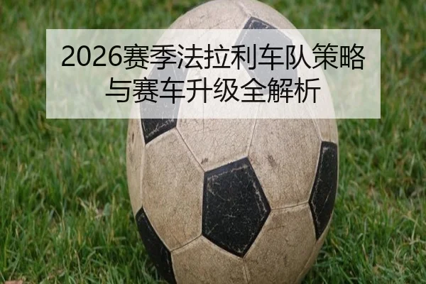 2026赛季法拉利车队策略与赛车升级全解析